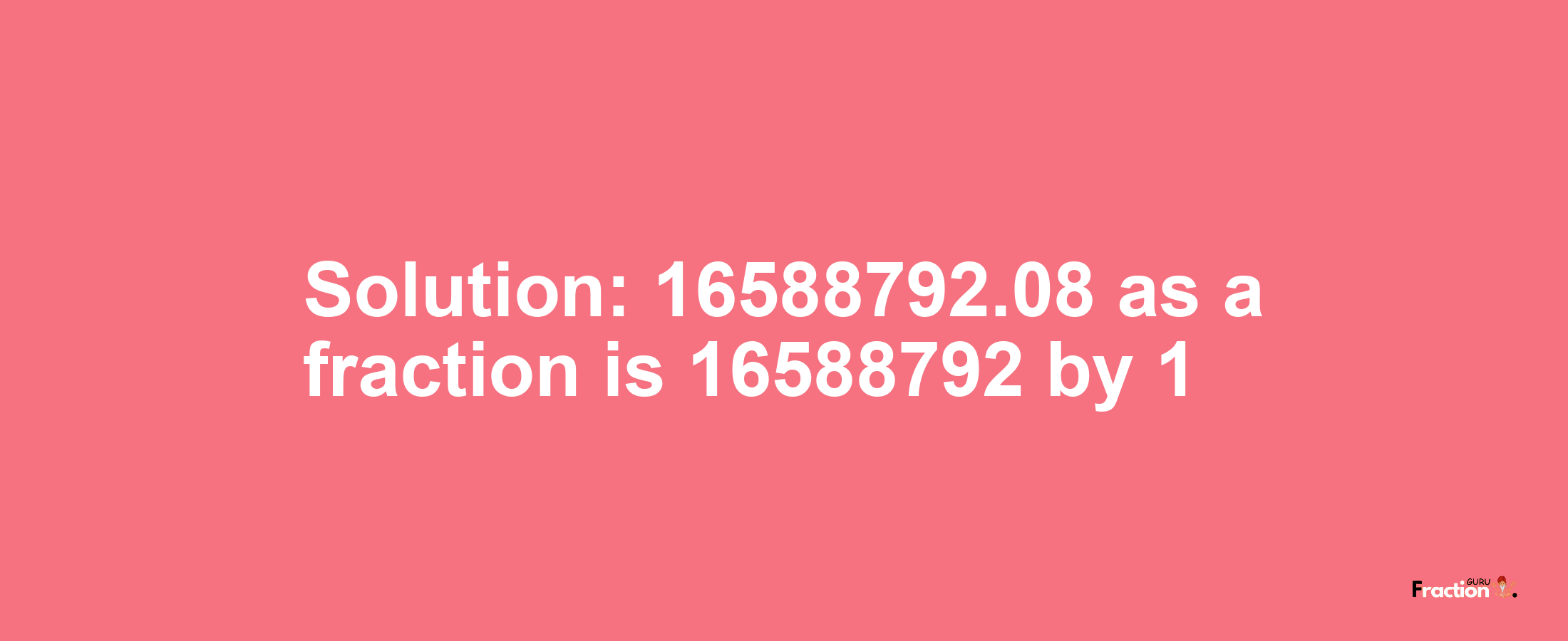 Solution:16588792.08 as a fraction is 16588792/1